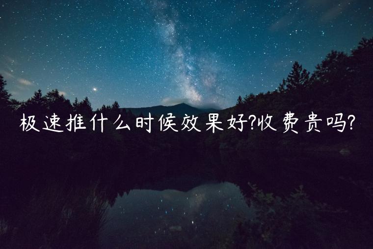 極速推什么時(shí)候效果好?收費(fèi)貴嗎?